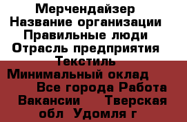 Мерчендайзер › Название организации ­ Правильные люди › Отрасль предприятия ­ Текстиль › Минимальный оклад ­ 26 000 - Все города Работа » Вакансии   . Тверская обл.,Удомля г.